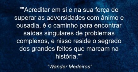 “”Acreditar em si e na sua força de superar as adversidades com ânimo e ousadia, é o caminho para encontrar saídas singulares de problemas complexos, e nisso reside o segredo dos grandes feitos que marcam na história.””