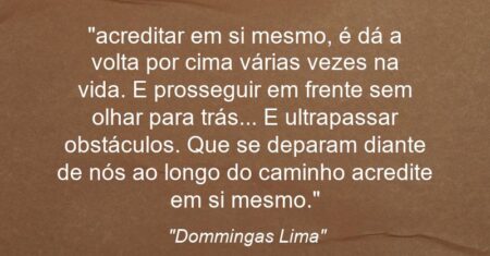 “acreditar em si mesmo, é dá a volta por cima várias vezes na vida. E prosseguir em frente sem olhar para trás… E ultrapassar obstáculos. Que se deparam diante de nós ao longo do caminho acredite em si mesmo.”