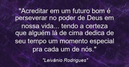 “Acreditar em um futuro bom é perseverar no poder de Deus em nossa vida… tendo a certeza que alguém lá de cima dedica de seu tempo um momento especial pra cada um de nós.”