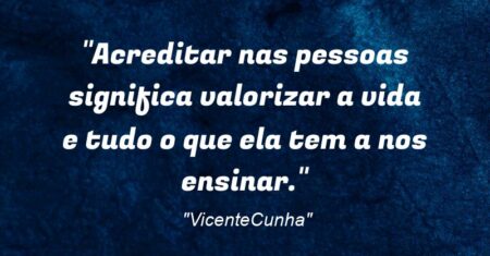 “Acreditar nas pessoas significa valorizar a vida e tudo o que ela tem a nos ensinar.”