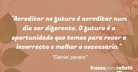 “Acreditar no futuro é acreditar num dia ser diferente. O futuro é a oportunidade que temos para rever o incorrecto e melhor o necessario.”