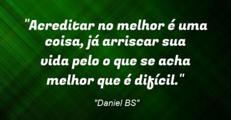 “Acreditar no melhor é uma coisa, já arriscar sua vida pelo o que se acha melhor que é difícil.”