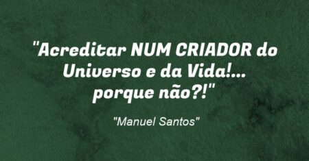 “Acreditar NUM CRIADOR do Universo e da Vida!… porque não?!”