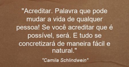 “Acreditar. Palavra que pode mudar a vida de qualquer pessoa! Se você acreditar que é possível, será. E tudo se concretizará de maneira fácil e natural.”