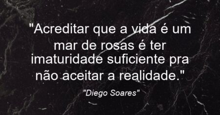 “Acreditar que a vida é um mar de rosas é ter imaturidade suficiente pra não aceitar a realidade.”