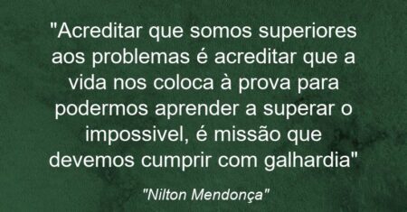 “Acreditar que somos superiores aos problemas é acreditar que a vida nos coloca à prova para podermos aprender a superar o impossivel, é missão que devemos cumprir com galhardia”