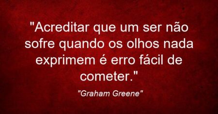 “Acreditar que um ser não sofre quando os olhos nada exprimem é erro fácil de cometer.”