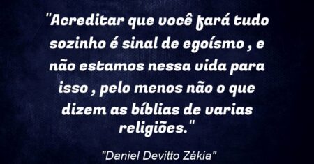 “Acreditar que você fará tudo sozinho é sinal de egoísmo , e não estamos nessa vida para isso , pelo menos não o que dizem as bíblias de varias religiões.”