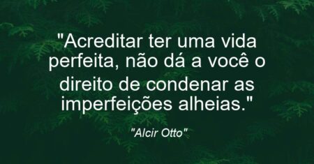 “Acreditar ter uma vida perfeita, não dá a você o direito de condenar as imperfeições alheias.”