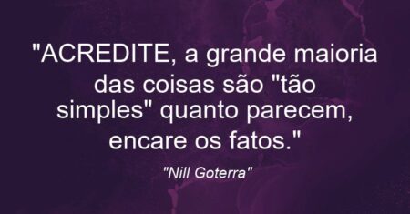 “ACREDITE, a grande maioria das coisas são “tão simples” quanto parecem, encare os fatos.”