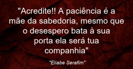 ““Acredite!! A paciência é a mãe da sabedoria, mesmo que o desespero bata à sua porta ela será tua companhia””