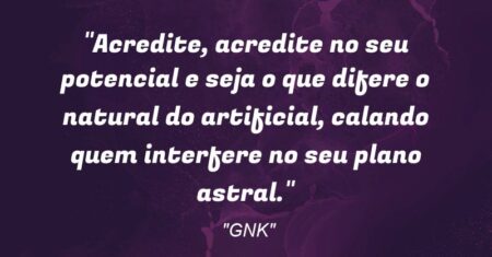 “Acredite, acredite no seu potencial e seja o que difere o natural do artificial, calando quem interfere no seu plano astral.”