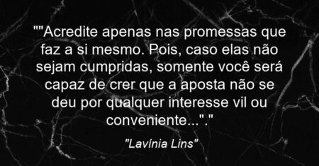“”Acredite apenas nas promessas que faz a si mesmo. Pois, caso elas não sejam cumpridas, somente você será capaz de crer que a aposta não se deu por qualquer interesse vil ou ‘conveniente’…”.”