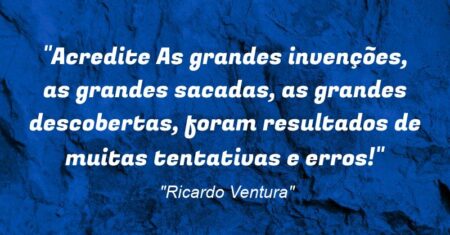 “Acredite: As grandes invenções, as grandes sacadas, as grandes descobertas, foram resultados de muitas tentativas e erros!”