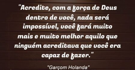 “Acredite, com a força de Deus dentro de você, nada será impossível, você fará muito mais e muito melhor aquilo que ninguém acreditava que você era capaz de fazer.”