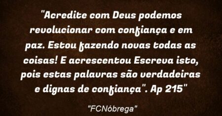 “Acredite com Deus podemos revolucionar com confiança e em paz. “Estou fazendo novas todas as coisas! E acrescentou: Escreva isto, pois estas palavras são verdadeiras e dignas de confiança”. Ap 21:5″
