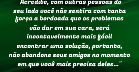“Acredite, com outras pessoas do seu lado você não sentira com tanta força a bordoada que os problemas vão dar em sua cara, será incontavelmente mais fácil encontrar uma solução, portanto, não abandone seus amigos no momento em que você mais precisa deles…”