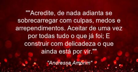 “”Acredite, de nada adianta se sobrecarregar com culpas, medos e arrependimentos. Aceitar de uma vez por todas tudo o que já foi; E construir com delicadeza o que ainda está por vir.””