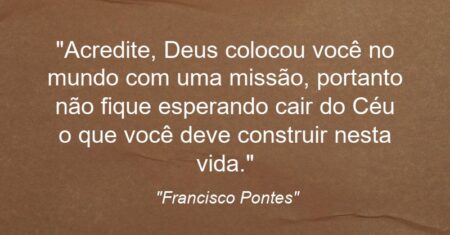 “Acredite, Deus colocou você no mundo com uma missão, portanto não fique esperando cair do Céu o que você deve construir nesta vida.”
