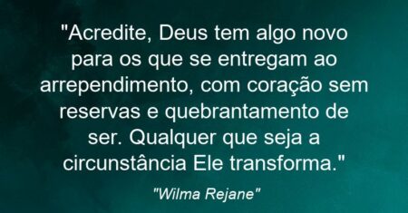 “Acredite, Deus tem algo novo para os que se entregam ao arrependimento, com coração sem reservas e quebrantamento de ser. Qualquer que seja a circunstância Ele transforma.”
