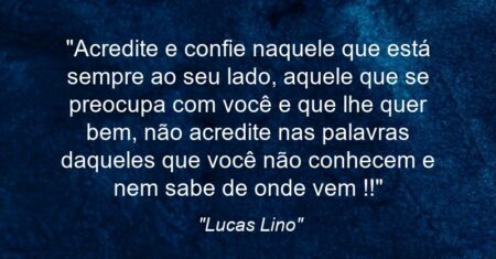 “Acredite e confie naquele que está sempre ao seu lado, aquele que se preocupa com você e que lhe quer bem, não acredite nas palavras daqueles que você não conhecem e nem sabe de onde vem !!”