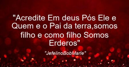 “Acredite Em deus Pós Ele e Quem e o Pai da terra,somos filho e como filho Somos Erderos”