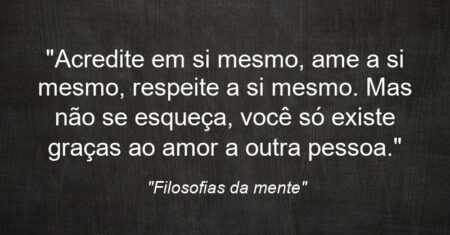 “Acredite em si mesmo, ame a si mesmo, respeite a si mesmo. Mas não se esqueça, você só existe graças ao amor a outra pessoa.”
