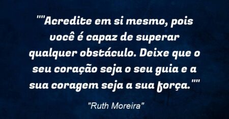 “”Acredite em si mesmo, pois você é capaz de superar qualquer obstáculo. Deixe que o seu coração seja o seu guia e a sua coragem seja a sua força.””