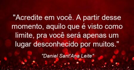 “Acredite em você. A partir desse momento, aquilo que é visto como limite, pra você será apenas um lugar desconhecido por muitos.”