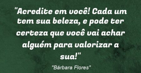 “Acredite em você! Cada um tem sua beleza, e pode ter certeza que você vai achar alguém para valorizar a sua!”