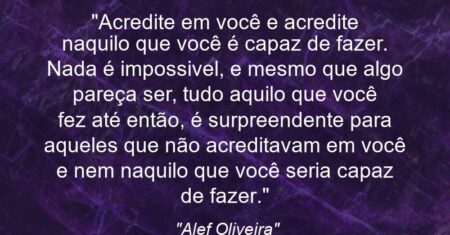 “Acredite em você e acredite naquilo que você é capaz de fazer. Nada é impossivel, e mesmo que algo pareça ser, tudo aquilo que você fez até então, é surpreendente para aqueles que não acreditavam em você e nem naquilo que você seria capaz de fazer.”