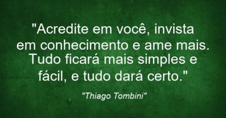 “Acredite em você, invista em conhecimento e ame mais. Tudo ficará mais simples e fácil, e tudo dará certo.”