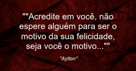 “”Acredite em você, não espere alguém para ser o motivo da sua felicidade, seja você o motivo…””