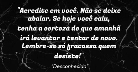 “Acredite em você. Não se deixe abalar. Se hoje você caiu, tenha a certeza de que amanhã irá levantar e tentar de novo. Lembre-se: só fracassa quem desiste!”