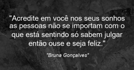 “Acredite em você nos seus sonhos as pessoas não se importam com o que está sentindo só sabem julgar então ouse e seja feliz.”