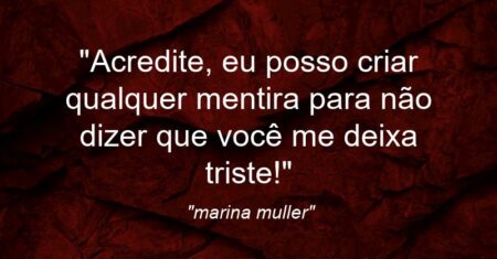“Acredite, eu posso criar qualquer mentira para não dizer que você me deixa triste!”