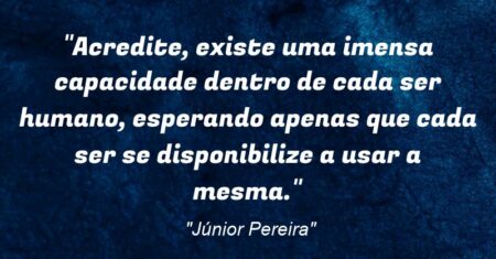 “Acredite, existe uma imensa capacidade dentro de cada ser humano, esperando apenas que cada ser se disponibilize a usar a mesma.”