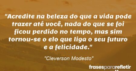 “Acredite na beleza do que a vida pode trazer até você, nada do que se foi ficou perdido no tempo, mas sim tornou-se o elo que liga o seu futuro e a felicidade.”