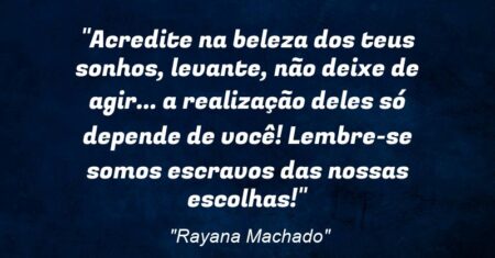 “Acredite na beleza dos teus sonhos, levante, não deixe de agir… a realização deles só depende de você! Lembre-se: somos escravos das nossas escolhas!”