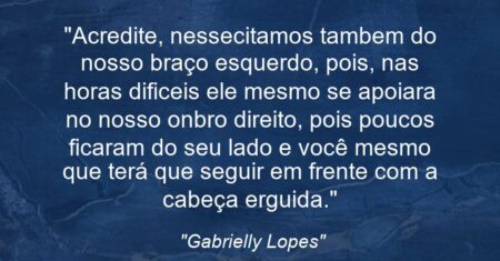 “Acredite, nessecitamos tambem do nosso braço esquerdo, pois, nas horas dificeis ele mesmo se apoiara no nosso onbro direito, pois poucos ficaram do seu lado e você mesmo que terá que seguir em frente com a cabeça erguida.”
