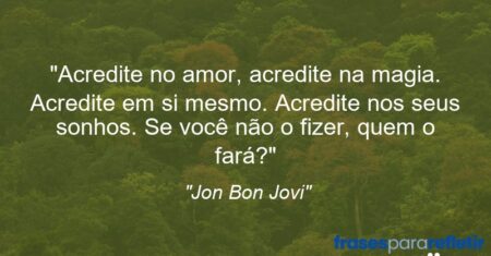 “Acredite no amor, acredite na magia. Acredite em si mesmo. Acredite nos seus sonhos. Se você não o fizer, quem o fará?”