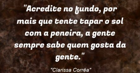 “Acredite: no fundo, por mais que tente tapar o sol com a peneira, a gente sempre sabe quem gosta da gente.”