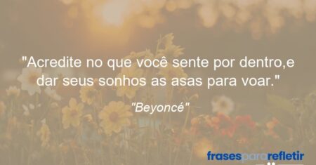 “Acredite no que você sente por dentro,e dar seus sonhos as asas para voar.”