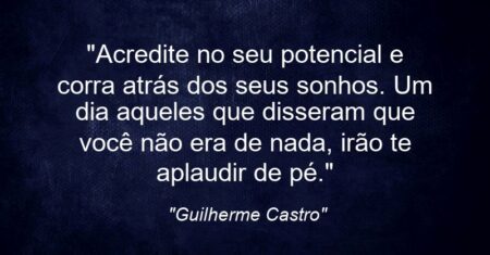 “Acredite no seu potencial e corra atrás dos seus sonhos. Um dia aqueles que disseram que você não era de nada, irão te aplaudir de pé.”