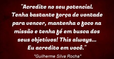 “Acredite no seu potencial. Tenha bastante força de vontade para vencer, mantenha o foco na missão e tenha fé em busca dos seus objetivos! This always… Eu acredito em você.”