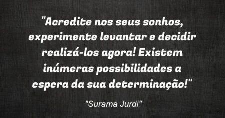 “Acredite nos seus sonhos, experimente levantar e decidir realizá-los agora! Existem inúmeras possibilidades a espera da sua determinação!”