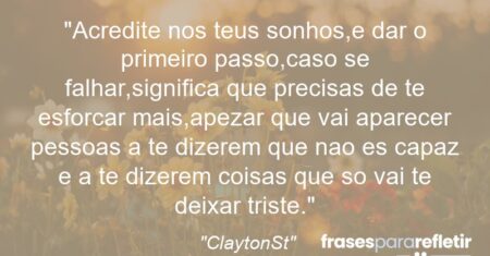 “Acredite nos teus sonhos,e dar o primeiro passo,caso se falhar,significa que precisas de te esforcar mais,apezar que vai aparecer pessoas a te dizerem que nao es capaz e a te dizerem coisas que so vai te deixar triste.”