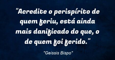 “Acredite o perispírito de quem feriu, está ainda mais danificado do que, o de quem foi ferido.”