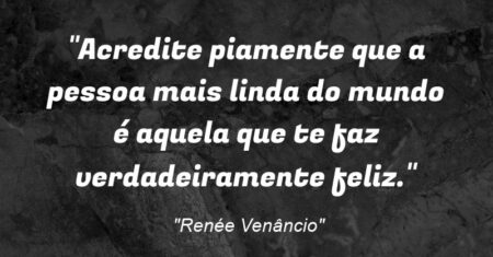 “Acredite piamente que a pessoa mais linda do mundo é aquela que te faz verdadeiramente feliz.”