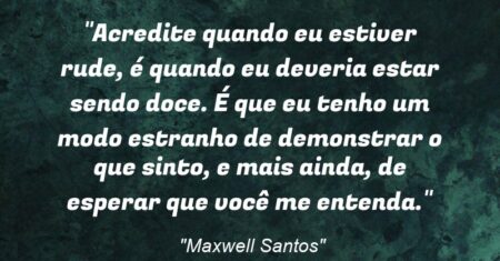 “Acredite: quando eu estiver rude, é quando eu deveria estar sendo doce. É que eu tenho um modo estranho de demonstrar o que sinto, e mais ainda, de esperar que você me entenda.”